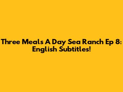 Three Meals A Day Sea Ranch Ep 8: English Subtitles!