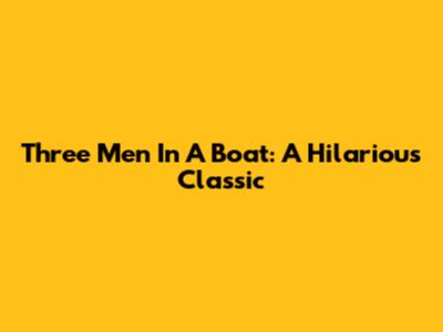Three Men In A Boat: A Hilarious Classic