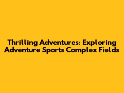 Thrilling Adventures: Exploring Adventure Sports Complex Fields