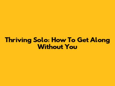 Thriving Solo: How To Get Along Without You