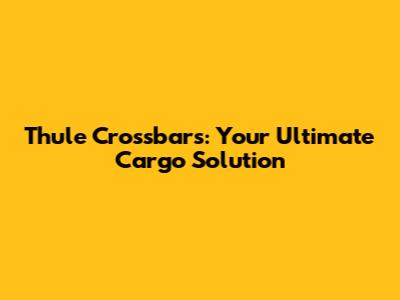 Thule Crossbars: Your Ultimate Cargo Solution