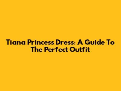 Tiana Princess Dress: A Guide To The Perfect Outfit