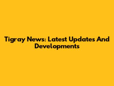 Tigray News: Latest Updates And Developments