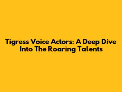 Tigress Voice Actors: A Deep Dive Into The Roaring Talents