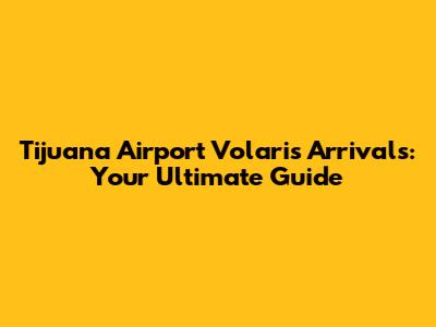 Tijuana Airport Volaris Arrivals: Your Ultimate Guide