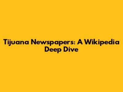 Tijuana Newspapers: A Wikipedia Deep Dive