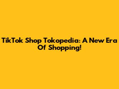 TikTok Shop Tokopedia: A New Era Of Shopping!