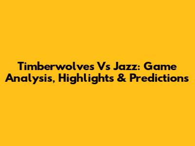 Timberwolves Vs Jazz: Game Analysis, Highlights & Predictions