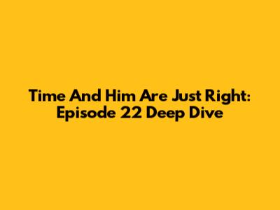 Time And Him Are Just Right: Episode 22 Deep Dive
