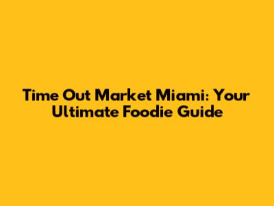 Time Out Market Miami: Your Ultimate Foodie Guide
