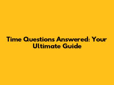 Time Questions Answered: Your Ultimate Guide