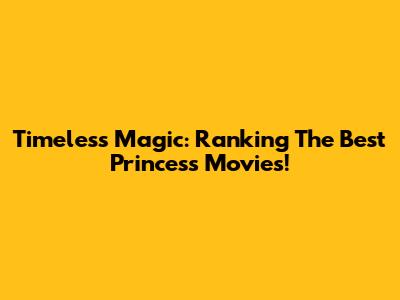 Timeless Magic: Ranking The Best Princess Movies!