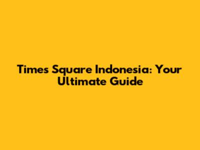 Times Square Indonesia: Your Ultimate Guide