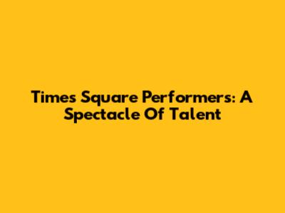 Times Square Performers: A Spectacle Of Talent