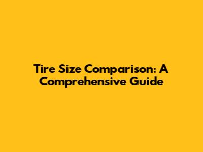 Tire Size Comparison: A Comprehensive Guide
