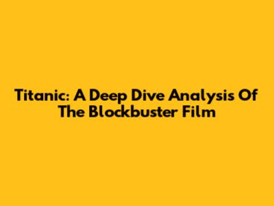 Titanic: A Deep Dive Analysis Of The Blockbuster Film