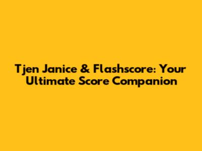 Tjen Janice & Flashscore: Your Ultimate Score Companion