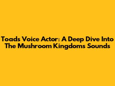Toad's Voice Actor: A Deep Dive Into The Mushroom Kingdom's Sounds