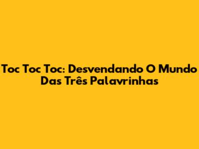 Toc Toc Toc: Desvendando O Mundo Das Três Palavrinhas