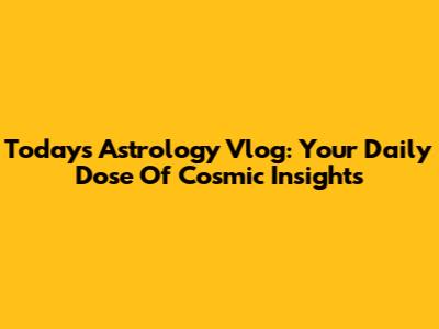 Today's Astrology Vlog: Your Daily Dose Of Cosmic Insights