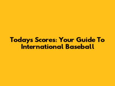 Today's Scores: Your Guide To International Baseball