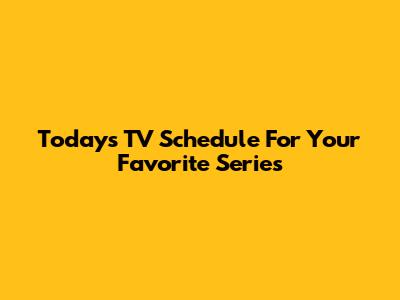 Today's TV Schedule For Your Favorite Series