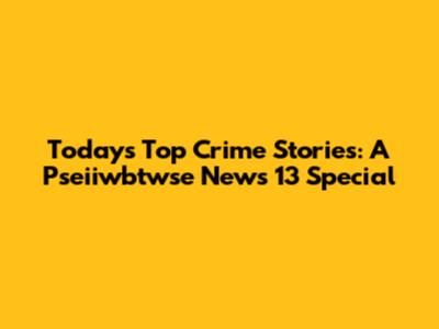 Today's Top Crime Stories: A Pseiiwbtwse News 13 Special