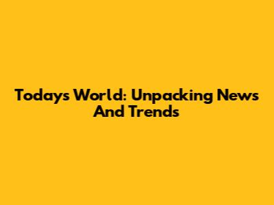 Today's World: Unpacking News And Trends