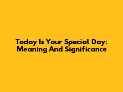 Today Is Your Special Day: Meaning And Significance