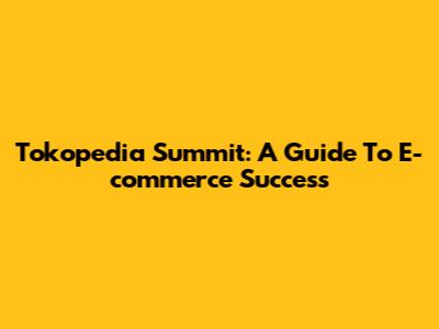 Tokopedia Summit: A Guide To E-commerce Success