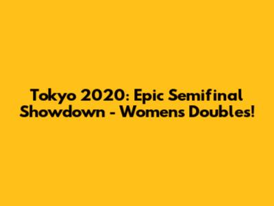 Tokyo 2020: Epic Semifinal Showdown - Women's Doubles!