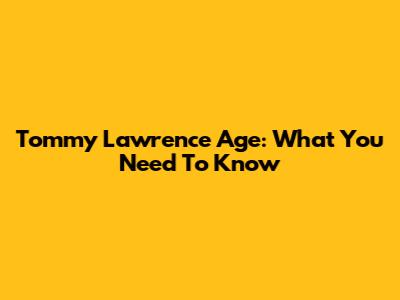 Tommy Lawrence Age: What You Need To Know