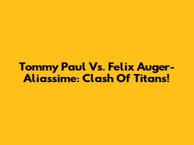 Tommy Paul Vs. Felix Auger-Aliassime: Clash Of Titans!