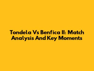 Tondela Vs Benfica II: Match Analysis And Key Moments