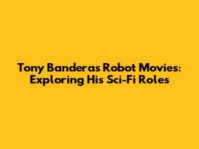 Tony Banderas Robot Movies: Exploring His Sci-Fi Roles