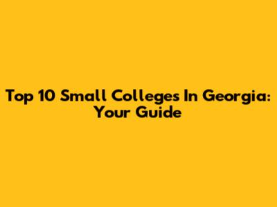 Top 10 Small Colleges In Georgia: Your Guide