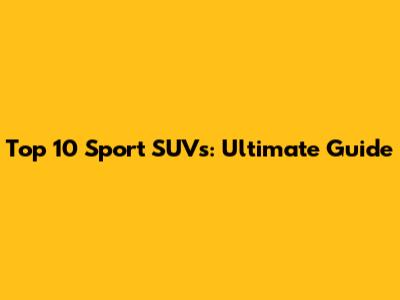 Top 10 Sport SUVs: Ultimate Guide