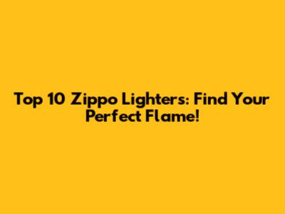 Top 10 Zippo Lighters: Find Your Perfect Flame!