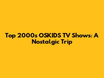 Top 2000s OSKIDS TV Shows: A Nostalgic Trip