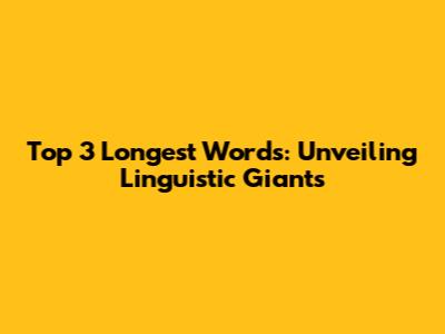 Top 3 Longest Words: Unveiling Linguistic Giants