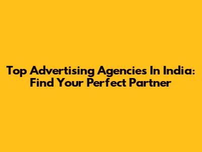 Top Advertising Agencies In India: Find Your Perfect Partner
