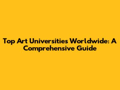 Top Art Universities Worldwide: A Comprehensive Guide