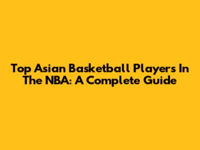 Top Asian Basketball Players In The NBA: A Complete Guide