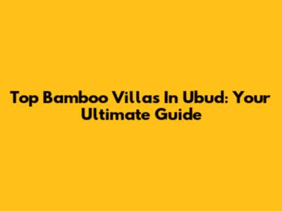 Top Bamboo Villas In Ubud: Your Ultimate Guide