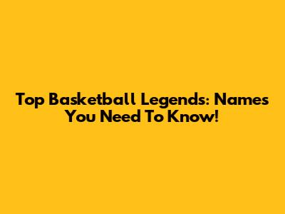 Top Basketball Legends: Names You Need To Know!