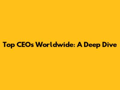 Top CEOs Worldwide: A Deep Dive
