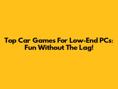 Top Car Games For Low-End PCs: Fun Without The Lag!
