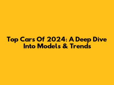 Top Cars Of 2024:  A Deep Dive Into Models & Trends