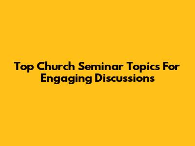Top Church Seminar Topics For Engaging Discussions
