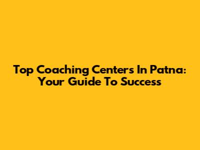 Top Coaching Centers In Patna: Your Guide To Success